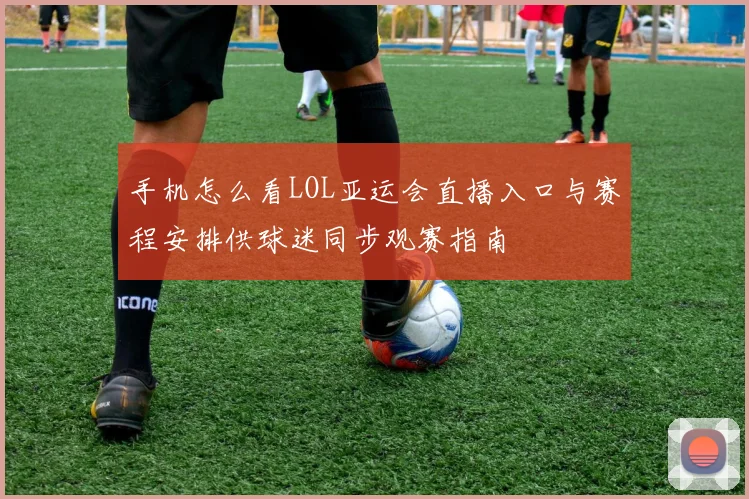 手机怎么看LOL亚运会直播入口与赛程安排供球迷同步观赛指南