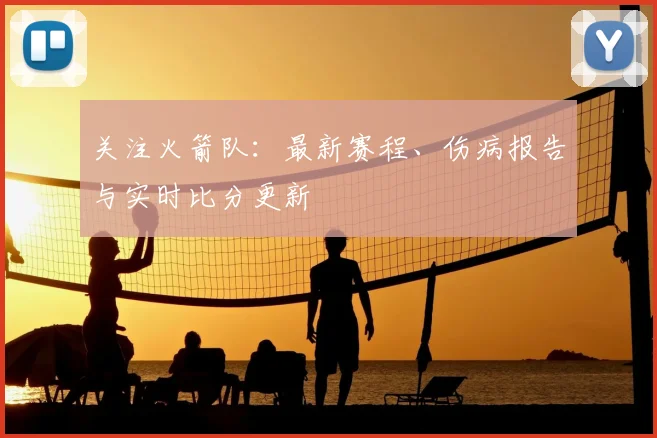 关注火箭队：最新赛程、伤病报告与实时比分更新