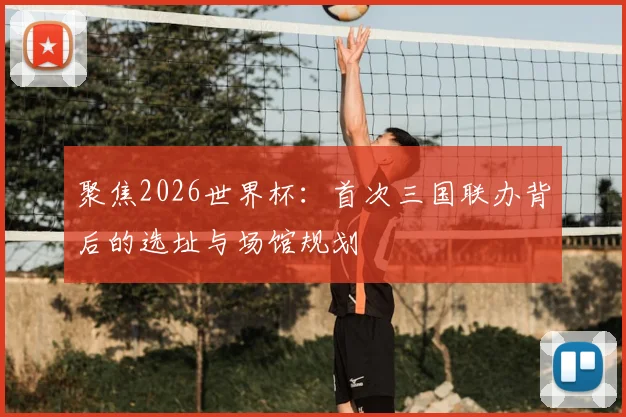 聚焦2026世界杯：首次三国联办背后的选址与场馆规划