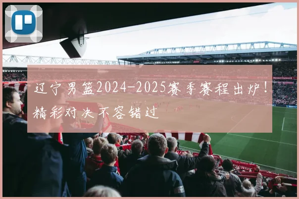 辽宁男篮2024-2025赛季赛程出炉！精彩对决不容错过