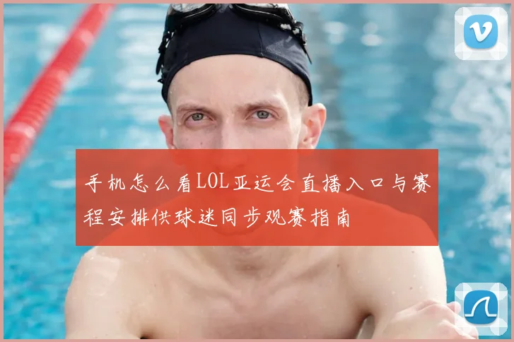 手机怎么看LOL亚运会直播入口与赛程安排供球迷同步观赛指南
