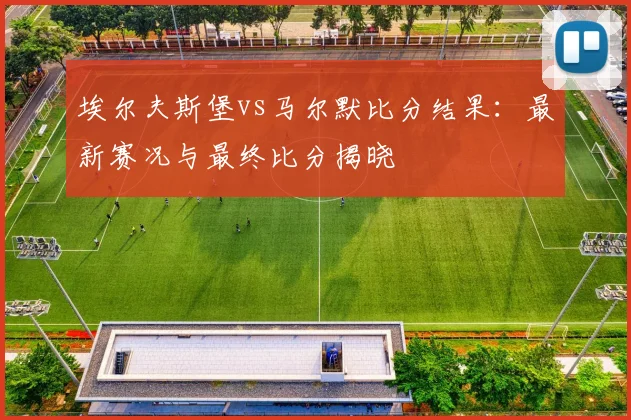 埃尔夫斯堡vs马尔默比分结果：最新赛况与最终比分揭晓