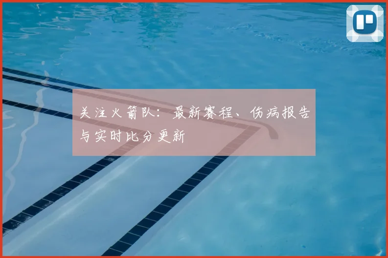 关注火箭队：最新赛程、伤病报告与实时比分更新