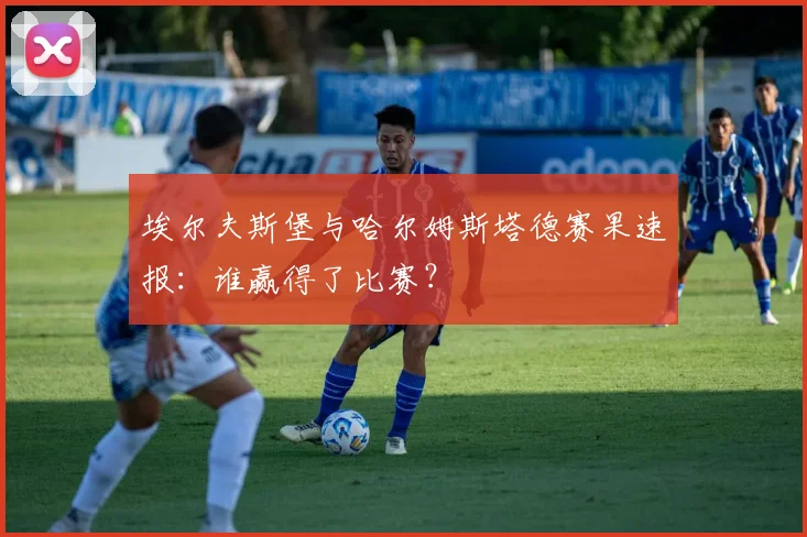 埃尔夫斯堡与哈尔姆斯塔德赛果速报：谁赢得了比赛？