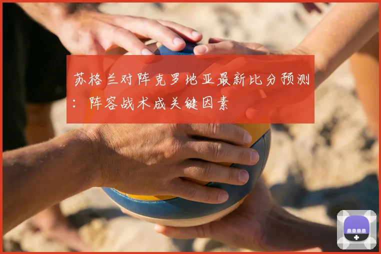 苏格兰对阵克罗地亚最新比分预测:阵容战术成关键因素