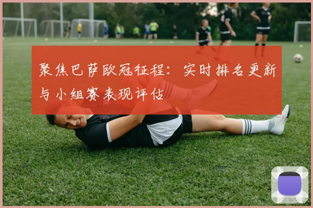 聚焦巴萨欧冠征程:实时排名更新与小组赛表现评估
