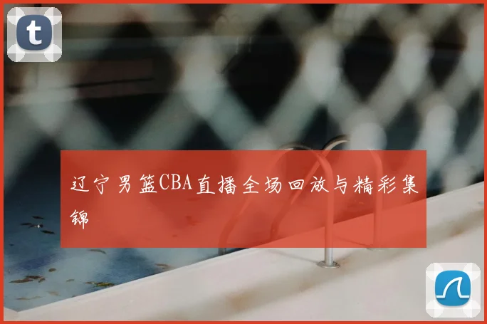 辽宁男篮CBA直播全场回放与精彩集锦