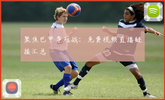 聚焦巴甲争冠战：免费视频直播链接汇总