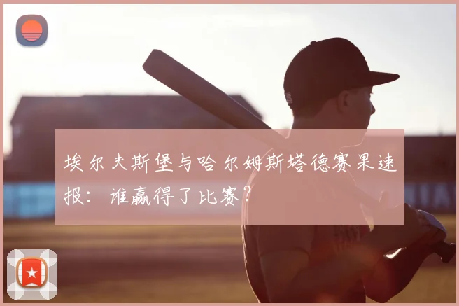 埃尔夫斯堡与哈尔姆斯塔德赛果速报：谁赢得了比赛？