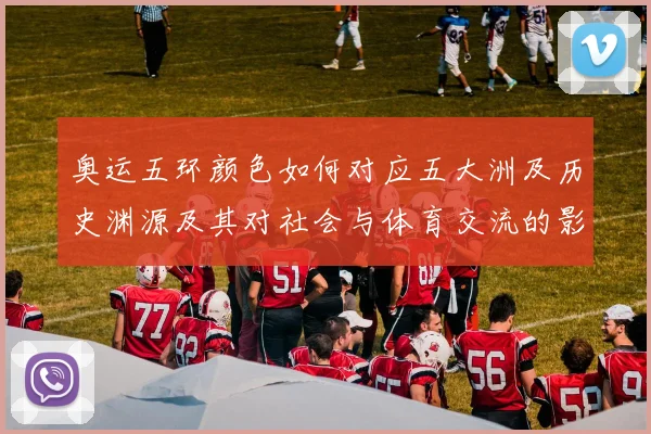 奥运五环颜色如何对应五大洲及历史渊源及其对社会与体育交流的影响解读
