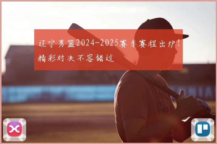 辽宁男篮2024-2025赛季赛程出炉！精彩对决不容错过