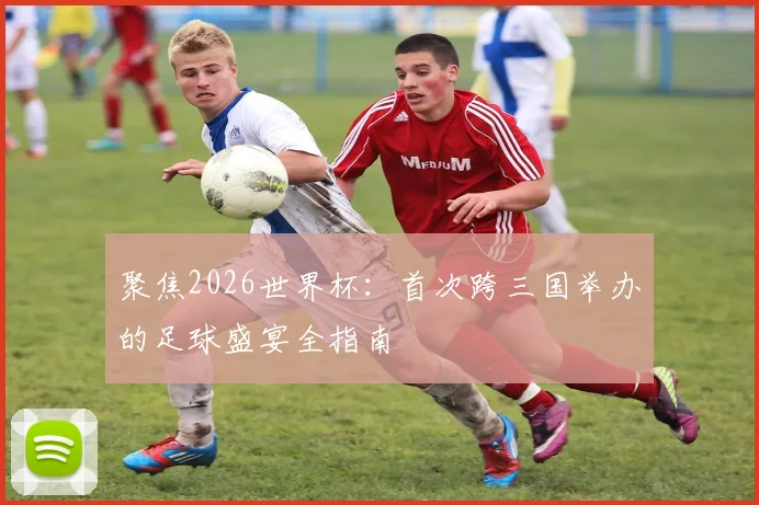聚焦2026世界杯：首次跨三国举办的足球盛宴全指南
