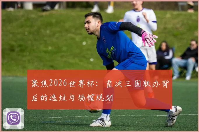 聚焦2026世界杯：首次三国联办背后的选址与场馆规划