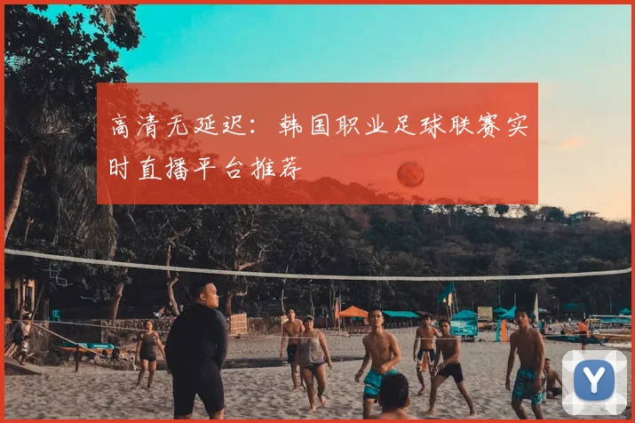 高清无延迟：韩国职业足球联赛实时直播平台推荐