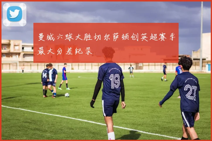 曼城六球大胜切尔萨顿创英超赛季最大分差纪录