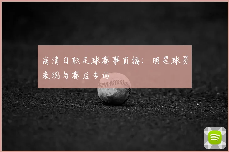 高清日职足球赛事直播：明星球员表现与赛后专访