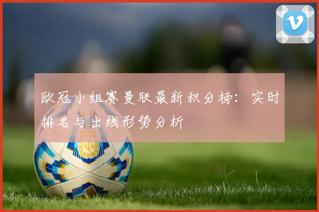 欧冠小组赛曼联最新积分榜：实时排名与出线形势分析