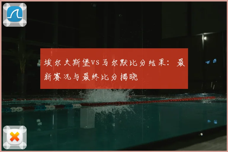 埃尔夫斯堡vs马尔默比分结果：最新赛况与最终比分揭晓