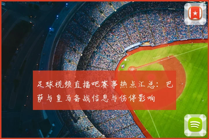 足球视频直播吧赛事热点汇总:巴萨与皇马备战信息与伤停影响