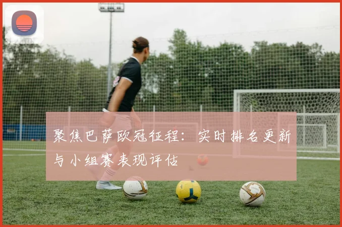 聚焦巴萨欧冠征程:实时排名更新与小组赛表现评估