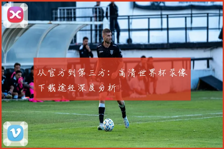 从官方到第三方:高清世界杯录像下载途径深度分析
