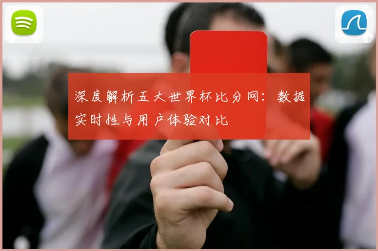 深度解析五大世界杯比分网：数据实时性与用户体验对比