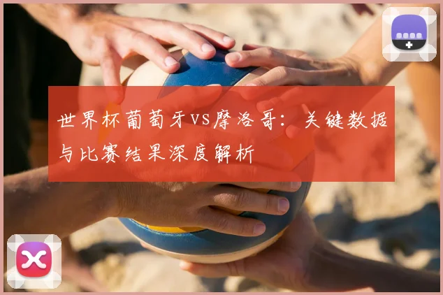 世界杯葡萄牙vs摩洛哥：关键数据与比赛结果深度解析