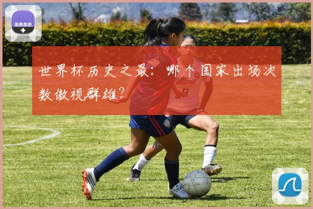 世界杯历史之最：哪个国家出场次数傲视群雄？