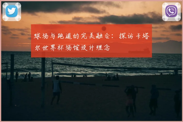 球场与跑道的完美融合:探访卡塔尔世界杯场馆设计理念