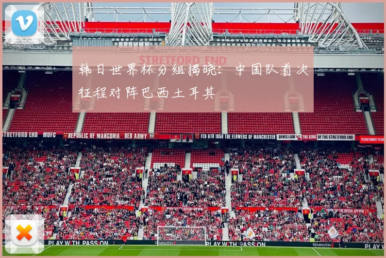 韩日世界杯分组揭晓：中国队首次征程对阵巴西土耳其