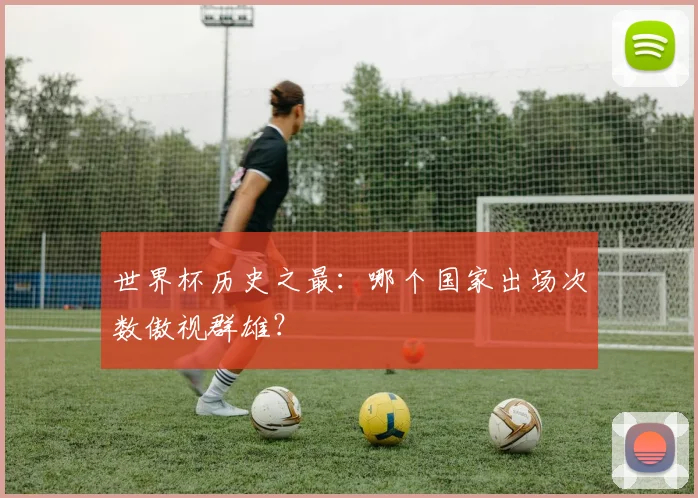 世界杯历史之最：哪个国家出场次数傲视群雄？
