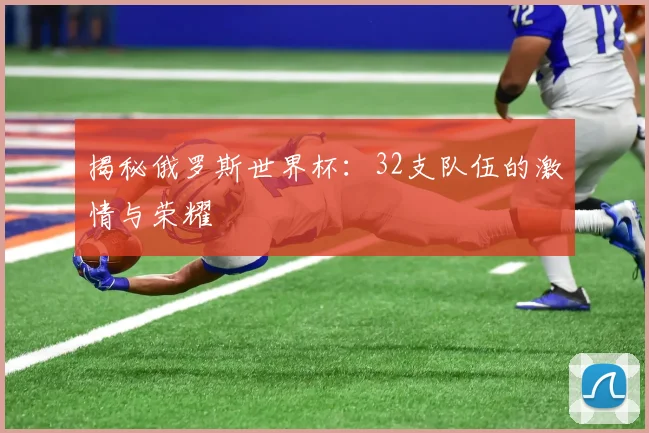 揭秘俄罗斯世界杯：32支队伍的激情与荣耀