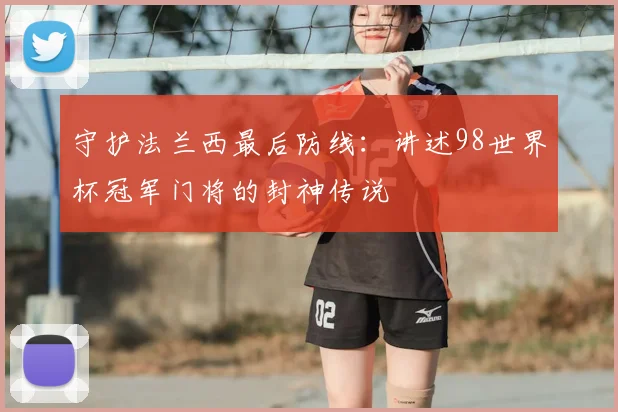 守护法兰西最后防线:讲述98世界杯冠军门将的封神传说