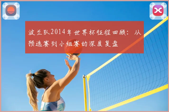 波兰队2014年世界杯征程回顾：从预选赛到小组赛的深度复盘