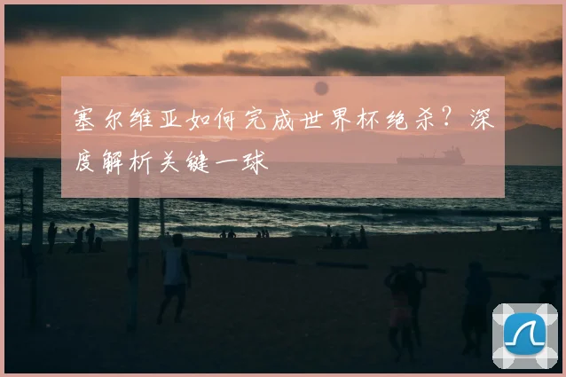 塞尔维亚如何完成世界杯绝杀？深度解析关键一球