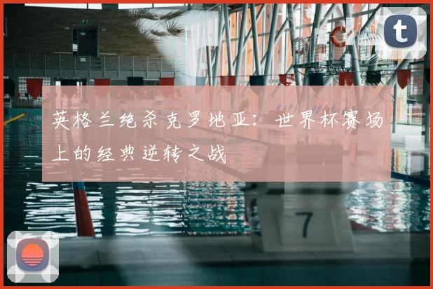 英格兰绝杀克罗地亚:世界杯赛场上的经典逆转之战