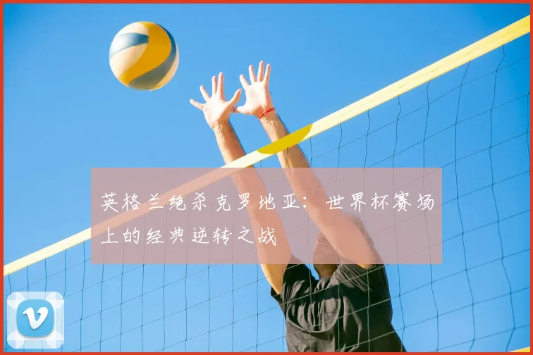 英格兰绝杀克罗地亚：世界杯赛场上的经典逆转之战