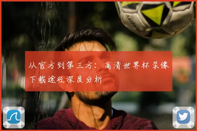 从官方到第三方：高清世界杯录像下载途径深度分析