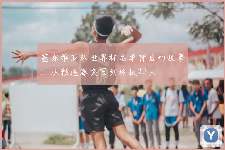 塞尔维亚队世界杯名单背后的故事：从预选赛突围到终极23人