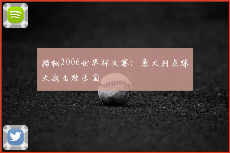 揭秘2006世界杯决赛：意大利点球大战击败法国