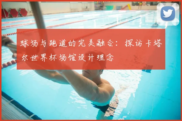 球场与跑道的完美融合：探访卡塔尔世界杯场馆设计理念