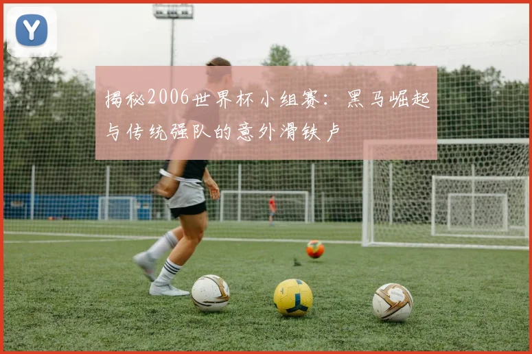 揭秘2006世界杯小组赛：黑马崛起与传统强队的意外滑铁卢