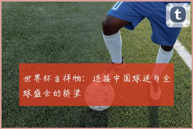 世界杯吉祥物：连接中国球迷与全球盛会的桥梁