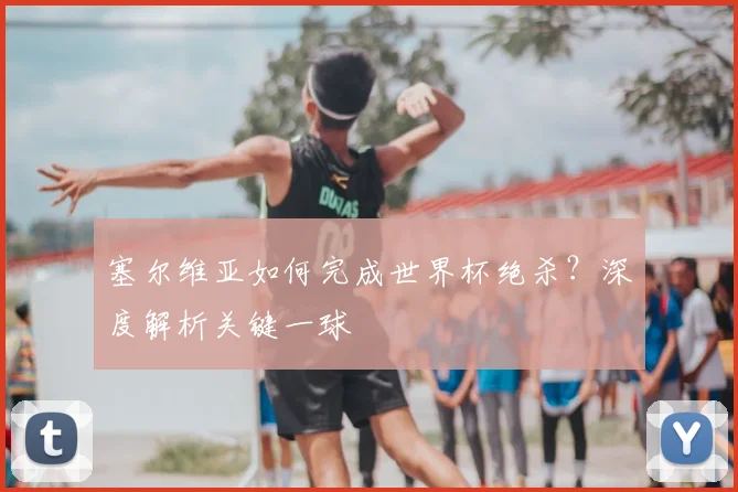 塞尔维亚如何完成世界杯绝杀？深度解析关键一球