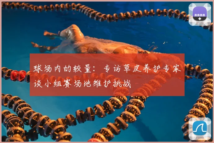 球场内的较量：专访草皮养护专家谈小组赛场地维护挑战