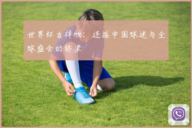 世界杯吉祥物:连接中国球迷与全球盛会的桥梁