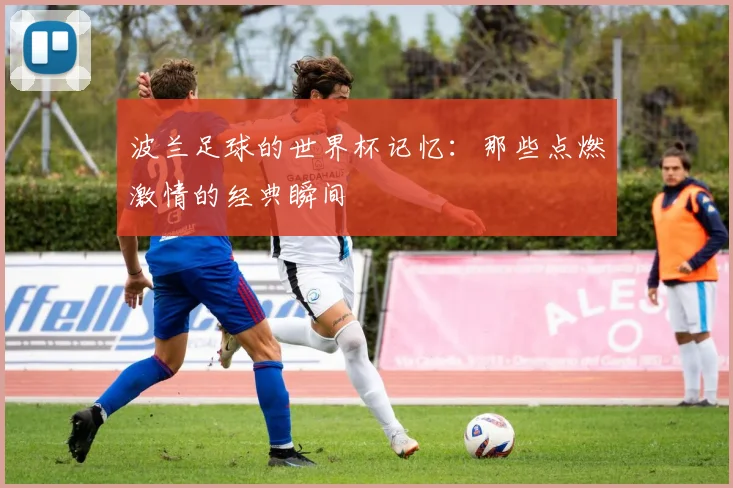 波兰足球的世界杯记忆：那些点燃激情的经典瞬间