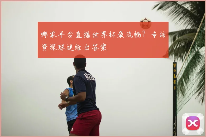 哪家平台直播世界杯最流畅？专访资深球迷给出答案