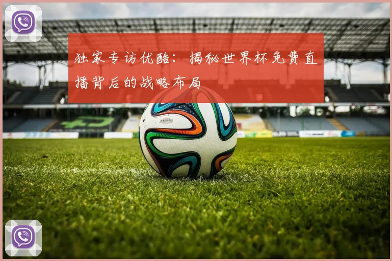 独家专访优酷:揭秘世界杯免费直播背后的战略布局