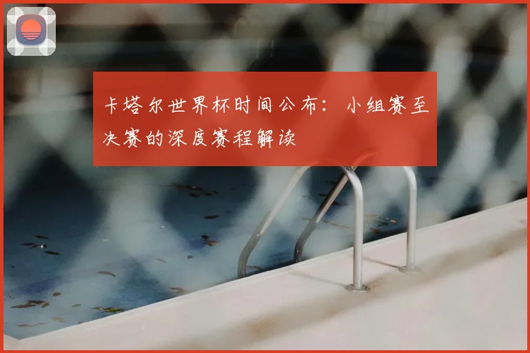 卡塔尔世界杯时间公布:小组赛至决赛的深度赛程解读